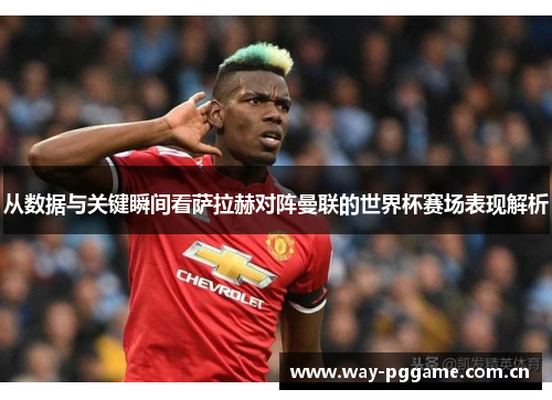 从数据与关键瞬间看萨拉赫对阵曼联的世界杯赛场表现解析 从数据与关键瞬间看萨拉赫对阵曼联的世界杯赛场表现解析