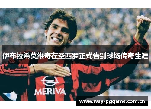 伊布拉希莫维奇在圣西罗正式告别球场传奇生涯 伊布拉希莫维奇在圣西罗正式告别球场传奇生涯
