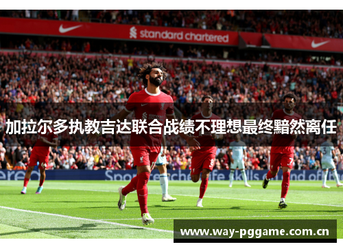 加拉尔多执教吉达联合战绩不理想最终黯然离任 加拉尔多执教吉达联合战绩不理想最终黯然离任